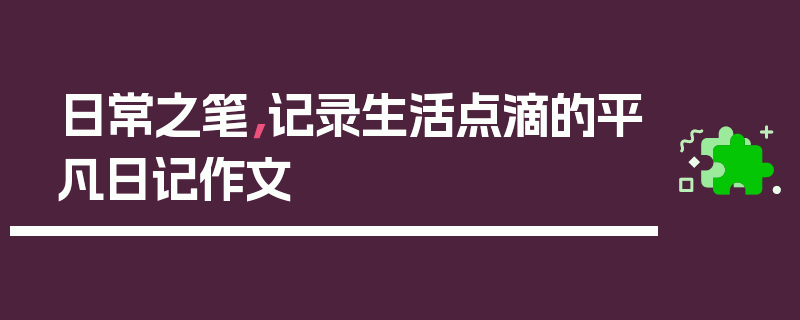 日常之笔，记录生活点滴的平凡日记作文