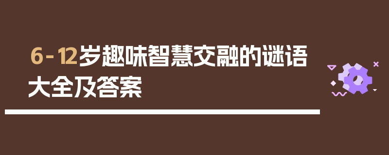 6-12岁趣味智慧交融的谜语大全及答案