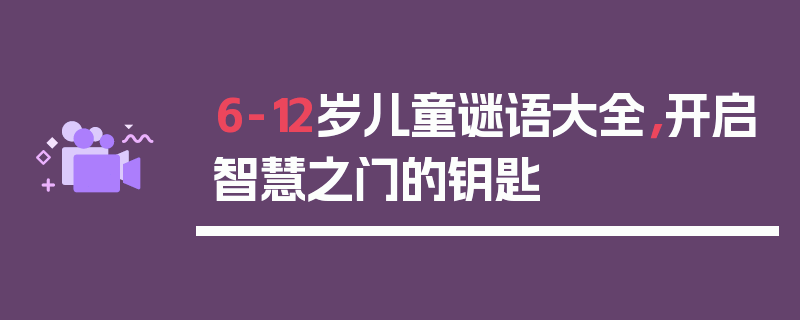 6-12岁儿童谜语大全，开启智慧之门的钥匙