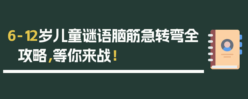 6-12岁儿童谜语脑筋急转弯全攻略，等你来战！