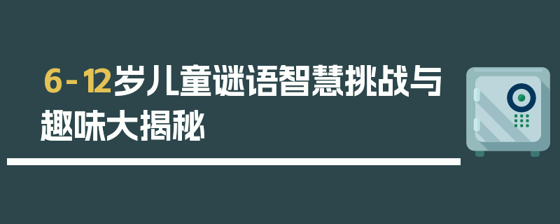 6-12岁儿童谜语智慧挑战与趣味大揭秘