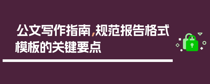 公文写作指南，规范报告格式模板的关键要点