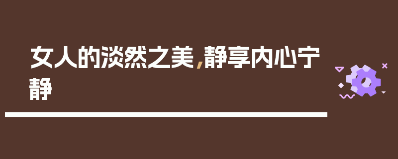 女人的淡然之美，静享内心宁静