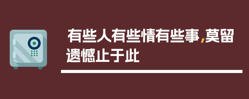 有些人有些情有些事，莫留遗憾止于此