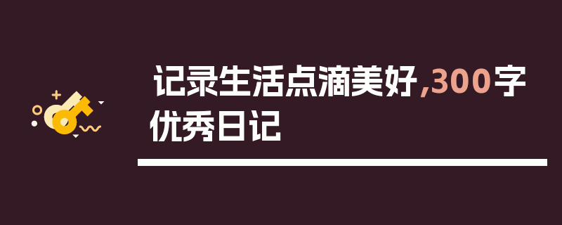 记录生活点滴美好，300字优秀日记