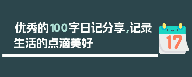 优秀的100字日记分享，记录生活的点滴美好