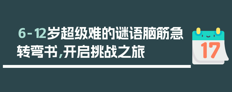 6-12岁超级难的谜语脑筋急转弯书，开启挑战之旅
