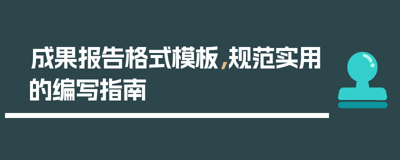 成果报告格式模板，规范实用的编写指南