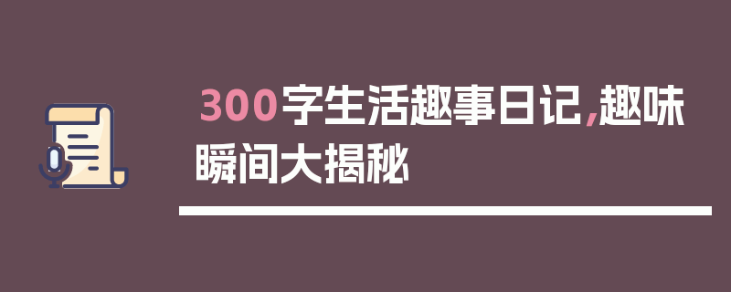 300字生活趣事日记，趣味瞬间大揭秘