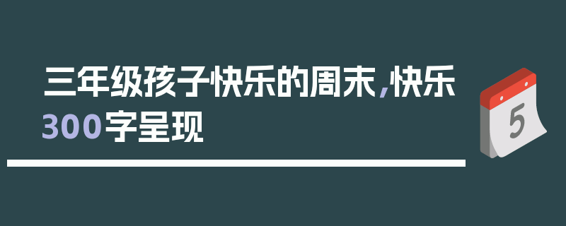 三年级孩子快乐的周末，快乐300字呈现