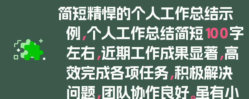 简短精悍的个人工作总结示例，个人工作总结简短100字左右，近期工作成果显著，高效完成各项任务，积极解决问题，团队协作良好。虽有小失误但吸取教训，未来将持续努力，不断提升自身能力，为公司发展贡献更多力量。