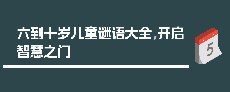 六到十岁儿童谜语大全，开启智慧之门