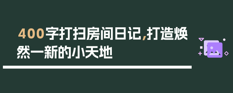 400字打扫房间日记，打造焕然一新的小天地