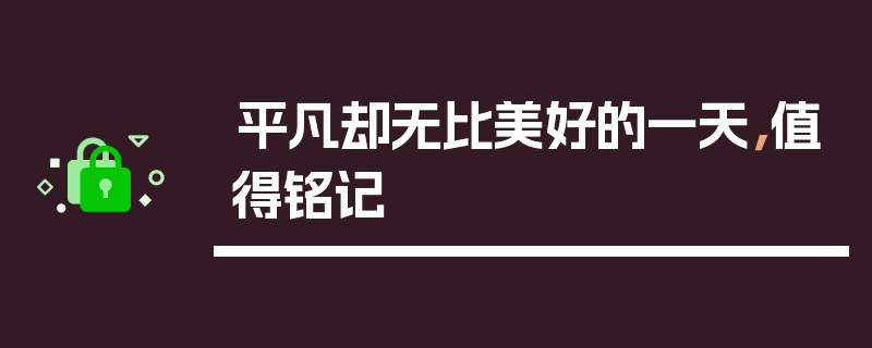平凡却无比美好的一天，值得铭记