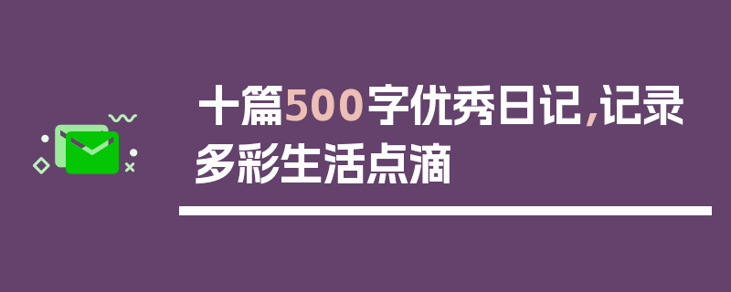 十篇500字优秀日记，记录多彩生活点滴