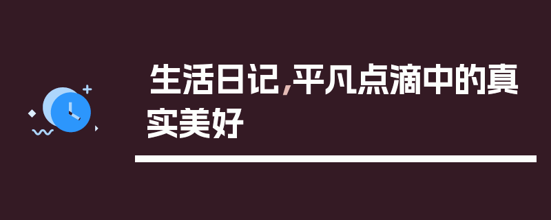 生活日记，平凡点滴中的真实美好
