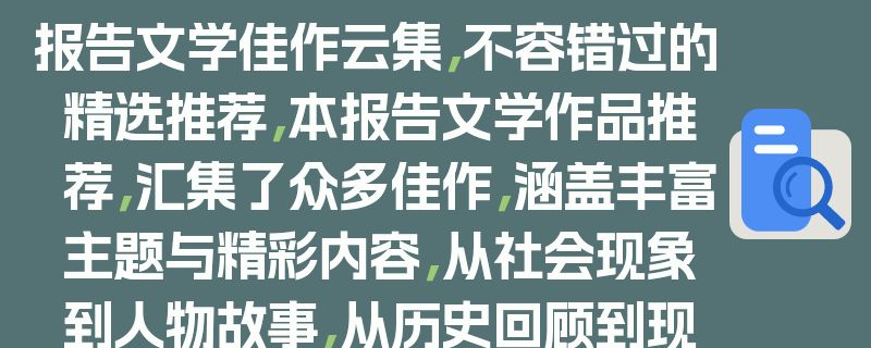 报告文学佳作云集，不容错过的精选推荐，本报告文学作品推荐，汇集了众多佳作，涵盖丰富主题与精彩内容，从社会现象到人物故事，从历史回顾到现实洞察，每一篇都值得细细品味，不容错过。这些作品以真实的笔触、深刻的洞察和生动的叙述，展现了不同领域的风貌与变迁，为读者提供了独特的阅读体验和思考视角。无论是对文学感兴趣的读者，还是希望了解社会动态的人士，都能在其中找到自己感兴趣的作品，开启一段精彩的阅读之旅。