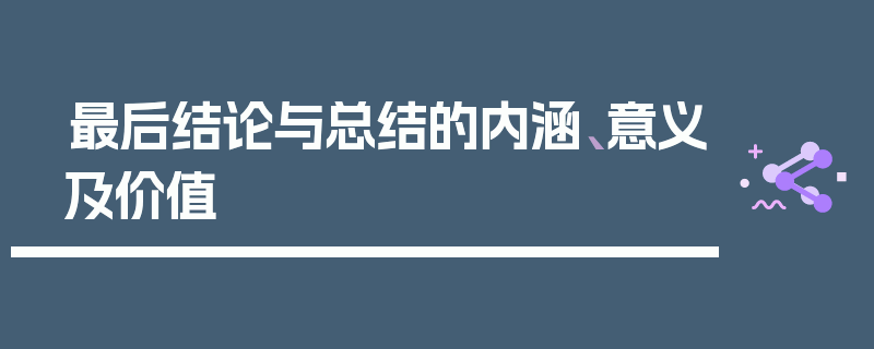 最后结论与总结的内涵、意义及价值