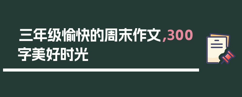 三年级愉快的周末作文，300字美好时光