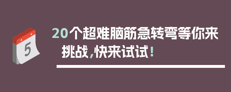 20个超难脑筋急转弯等你来挑战，快来试试！