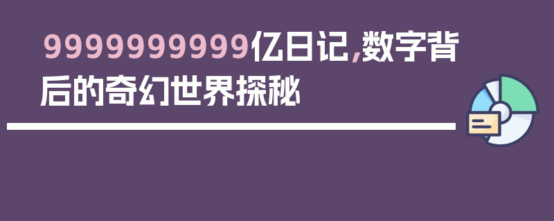 9999999999亿日记，数字背后的奇幻世界探秘