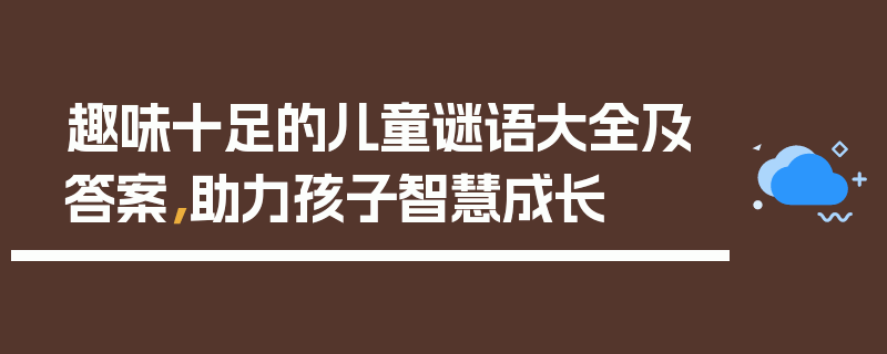 趣味十足的儿童谜语大全及答案，助力孩子智慧成长