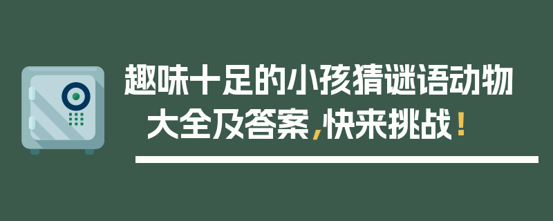 趣味十足的小孩猜谜语动物大全及答案，快来挑战！