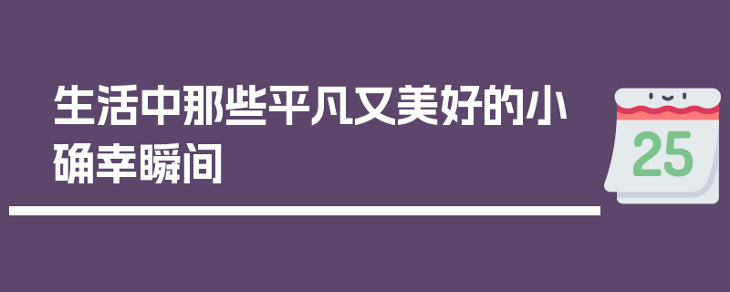 生活中那些平凡又美好的小确幸瞬间