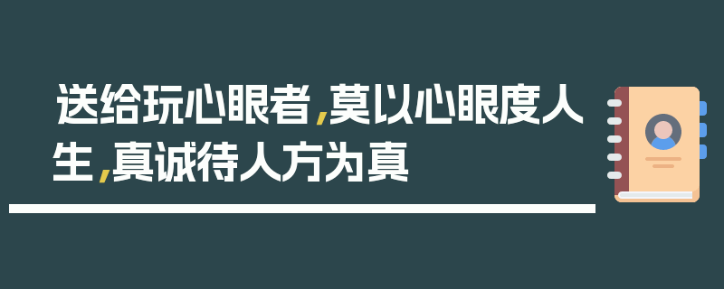 送给玩心眼者，莫以心眼度人生，真诚待人方为真