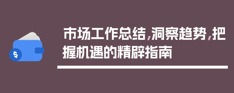 市场工作总结，洞察趋势，把握机遇的精辟指南