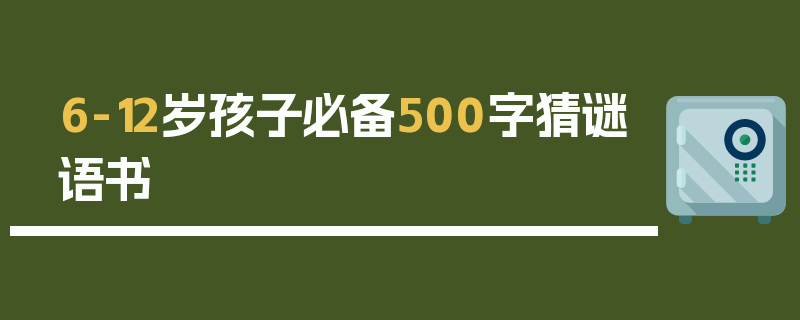 6-12岁孩子必备500字猜谜语书