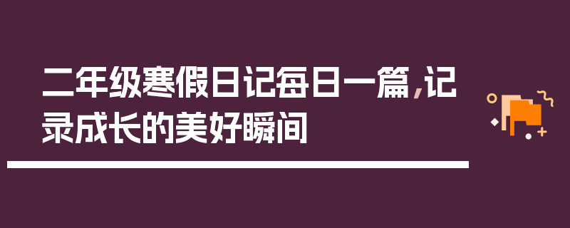 二年级寒假日记每日一篇，记录成长的美好瞬间