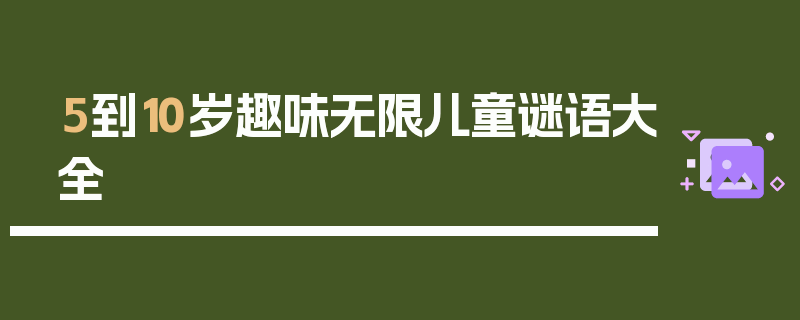 5到10岁趣味无限儿童谜语大全