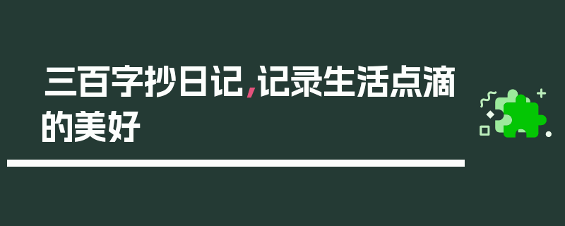 三百字抄日记，记录生活点滴的美好