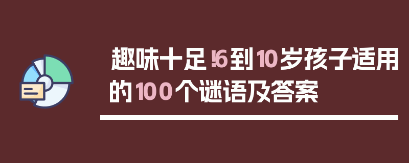 趣味十足！6到10岁孩子适用的100个谜语及答案