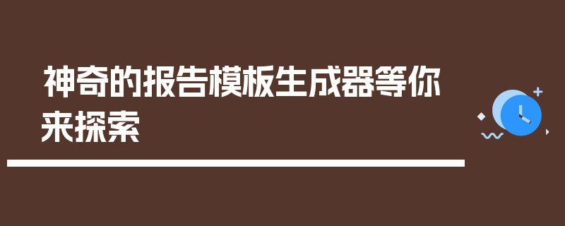 神奇的报告模板生成器等你来探索
