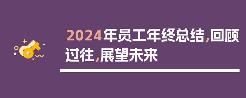 2024年员工年终总结，回顾过往，展望未来