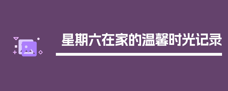 星期六在家的温馨时光记录