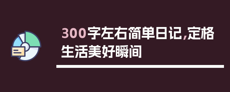 300字左右简单日记，定格生活美好瞬间