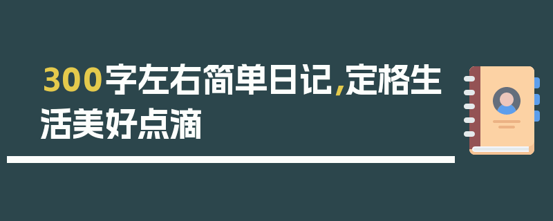 300字左右简单日记，定格生活美好点滴