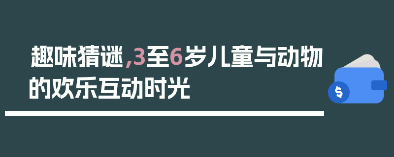 趣味猜谜,3至6岁儿童与动物的欢乐互动时光