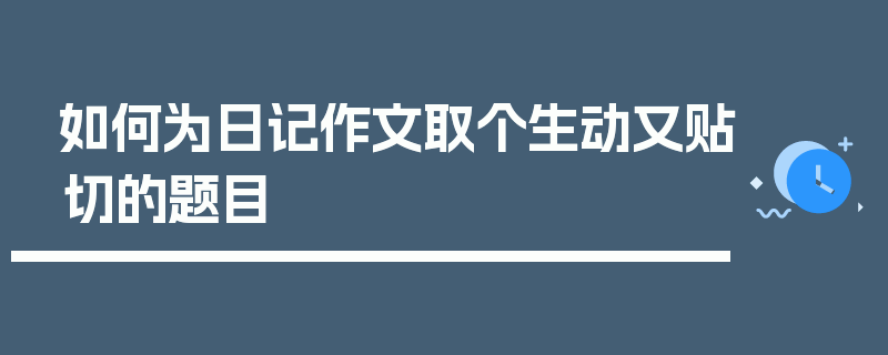 如何为日记作文取个生动又贴切的题目