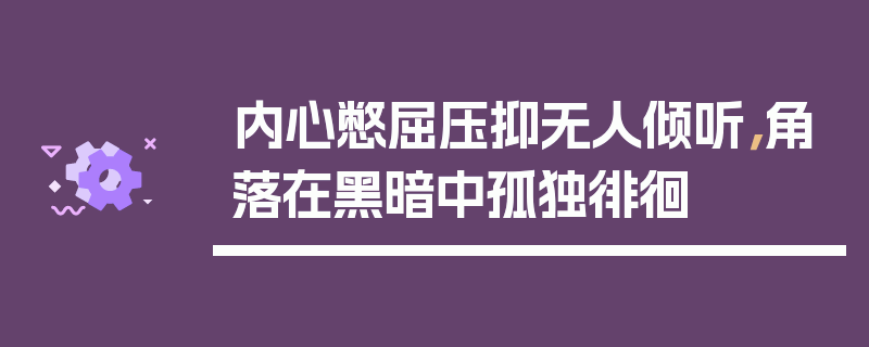内心憋屈压抑无人倾听，角落在黑暗中孤独徘徊