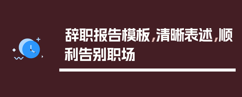 辞职报告模板，清晰表述，顺利告别职场