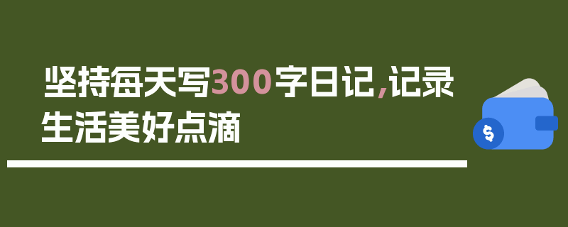 坚持每天写300字日记，记录生活美好点滴