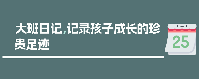 大班日记，记录孩子成长的珍贵足迹