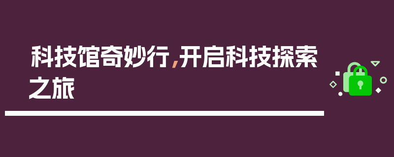 科技馆奇妙行，开启科技探索之旅