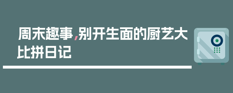 周末趣事，别开生面的厨艺大比拼日记