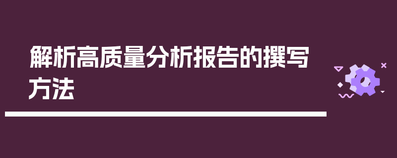 解析高质量分析报告的撰写方法