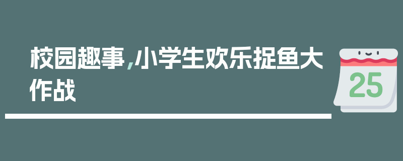 校园趣事，小学生欢乐捉鱼大作战